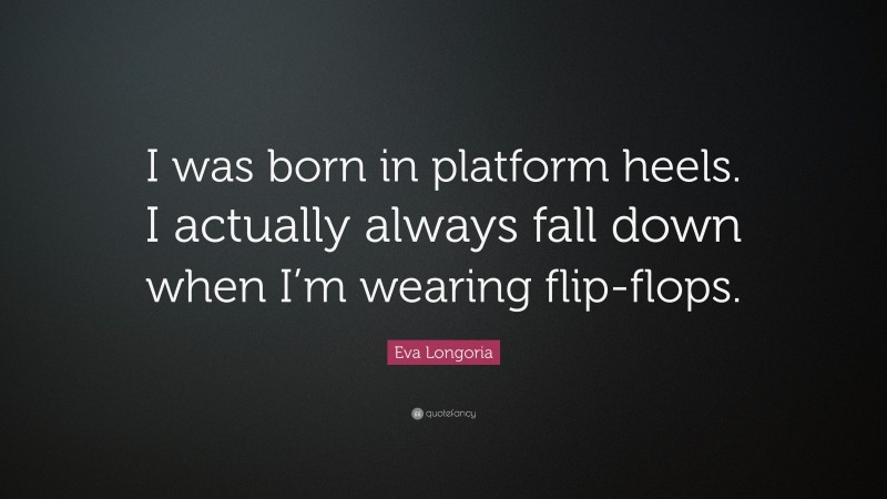 Eva Longoria Quote: “I was born in platform heels. I actually always fall down when I’m wearing flip-flops.”