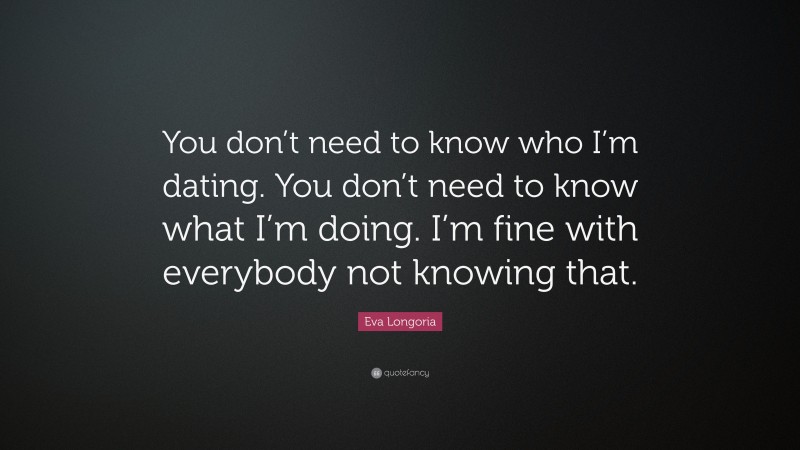 Eva Longoria Quote: “You don’t need to know who I’m dating. You don’t need to know what I’m doing. I’m fine with everybody not knowing that.”