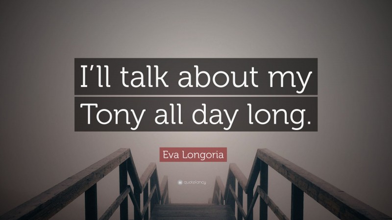 Eva Longoria Quote: “I’ll talk about my Tony all day long.”