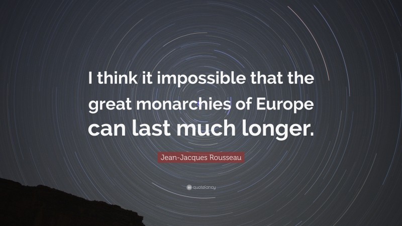 Jean-Jacques Rousseau Quote: “I think it impossible that the great monarchies of Europe can last much longer.”