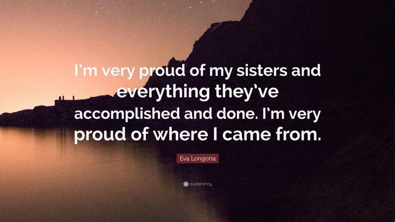 Eva Longoria Quote: “I’m very proud of my sisters and everything they’ve accomplished and done. I’m very proud of where I came from.”