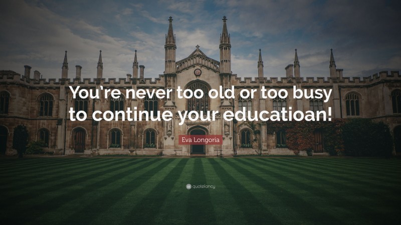Eva Longoria Quote: “You’re never too old or too busy to continue your educatioan!”