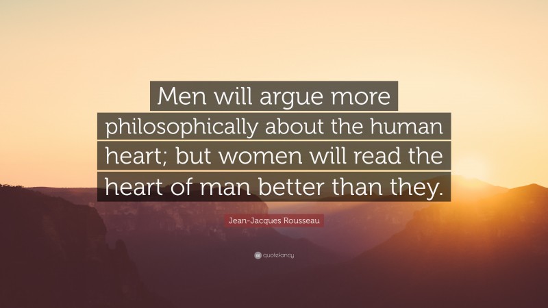 Jean-Jacques Rousseau Quote: “Men will argue more philosophically about the human heart; but women will read the heart of man better than they.”