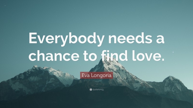 Eva Longoria Quote: “Everybody needs a chance to find love.”