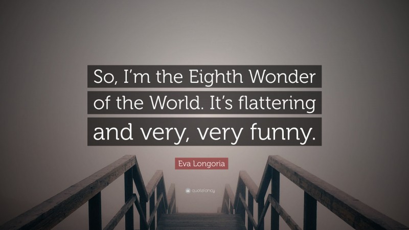 Eva Longoria Quote: “So, I’m the Eighth Wonder of the World. It’s flattering and very, very funny.”