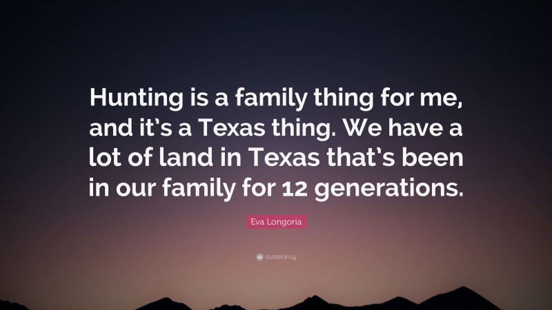 Eva Longoria Quote: “Hunting is a family thing for me, and it’s a Texas thing. We have a lot of land in Texas that’s been in our family for 12 generations.”