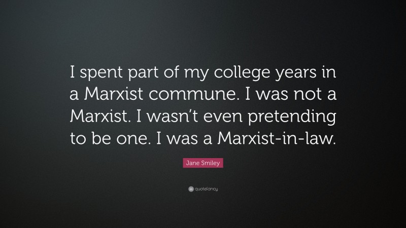 Jane Smiley Quote: “I spent part of my college years in a Marxist commune. I was not a Marxist. I wasn’t even pretending to be one. I was a Marxist-in-law.”