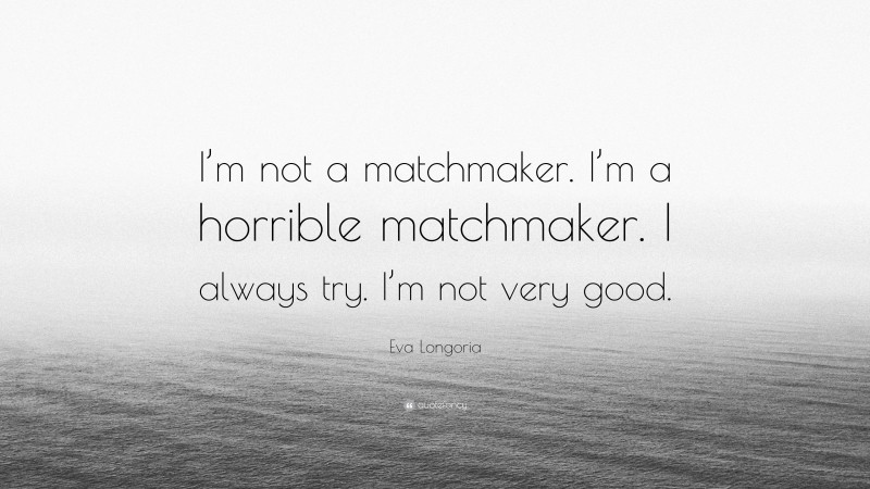 Eva Longoria Quote: “I’m not a matchmaker. I’m a horrible matchmaker. I always try. I’m not very good.”