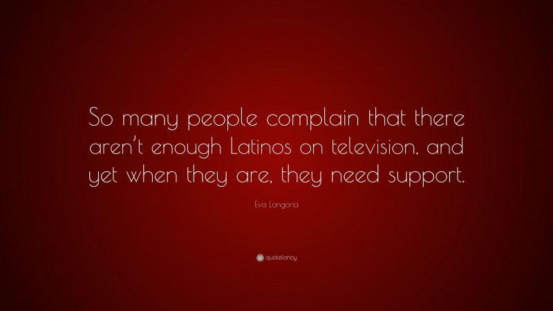Eva Longoria Quote: “So many people complain that there aren’t enough Latinos on television, and yet when they are, they need support.”