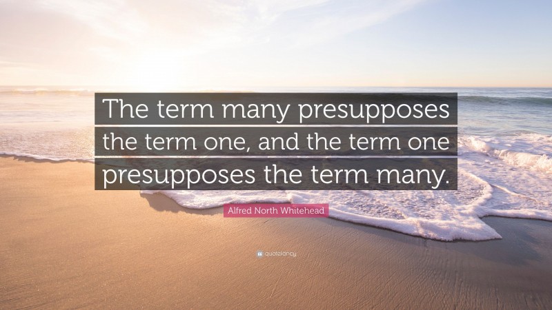 Alfred North Whitehead Quote: “The term many presupposes the term one, and the term one presupposes the term many.”