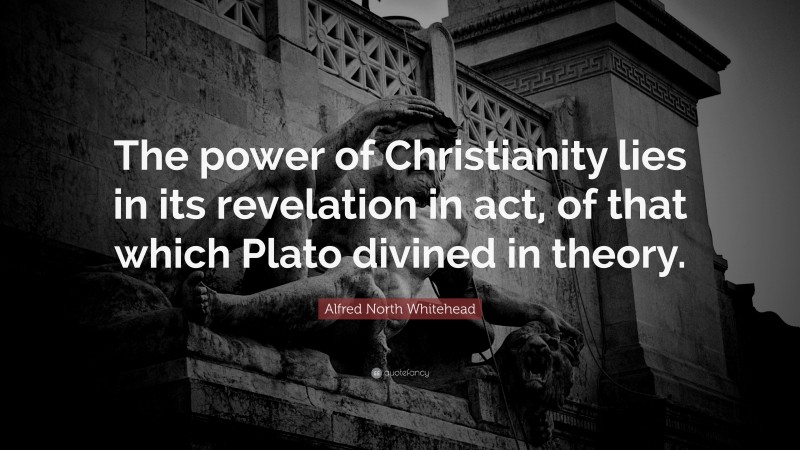 Alfred North Whitehead Quote: “The power of Christianity lies in its revelation in act, of that which Plato divined in theory.”