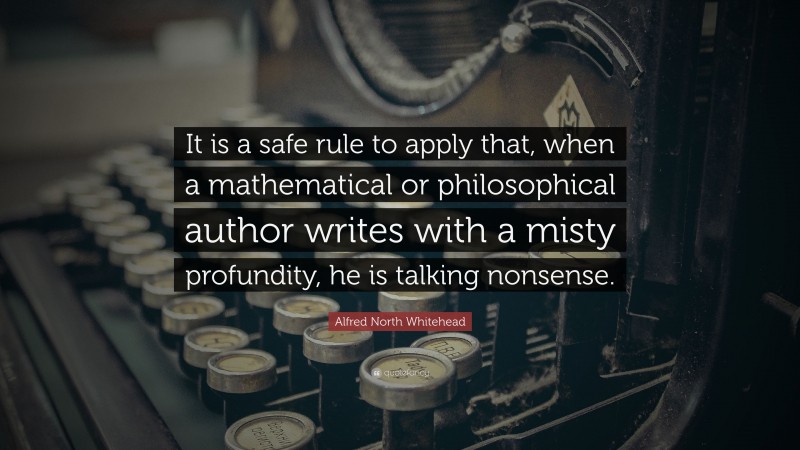 Alfred North Whitehead Quote: “It is a safe rule to apply that, when a mathematical or philosophical author writes with a misty profundity, he is talking nonsense.”