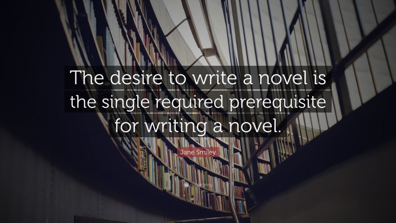 Jane Smiley Quote: “The desire to write a novel is the single required prerequisite for writing a novel.”