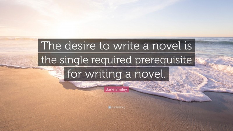 Jane Smiley Quote: “The desire to write a novel is the single required prerequisite for writing a novel.”