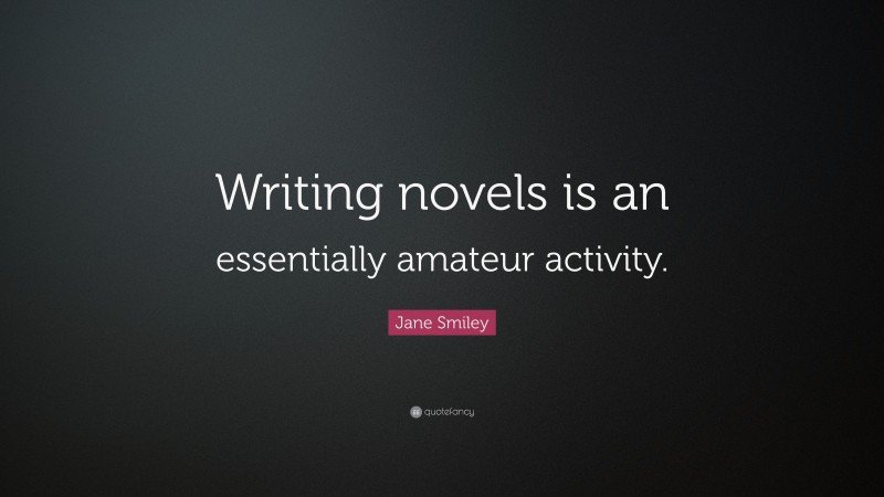 Jane Smiley Quote: “Writing novels is an essentially amateur activity.”