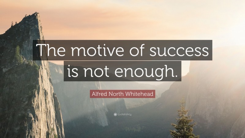 Alfred North Whitehead Quote: “The motive of success is not enough.”