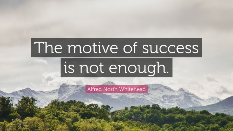 Alfred North Whitehead Quote: “The motive of success is not enough.”