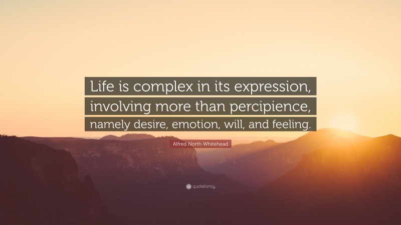 Alfred North Whitehead Quote: “Life is complex in its expression, involving more than percipience, namely desire, emotion, will, and feeling.”