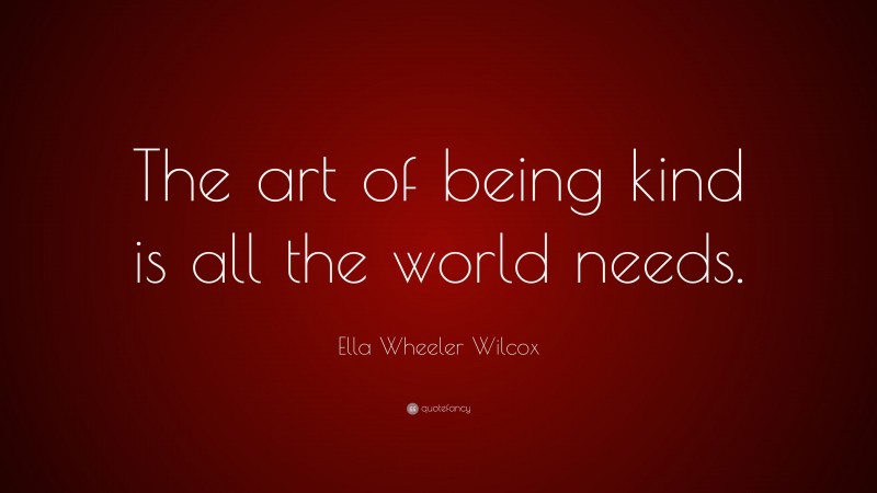 Ella Wheeler Wilcox Quote: “The art of being kind is all the world needs.”