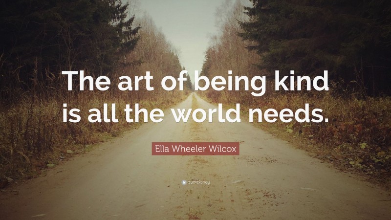 Ella Wheeler Wilcox Quote: “The art of being kind is all the world needs.”