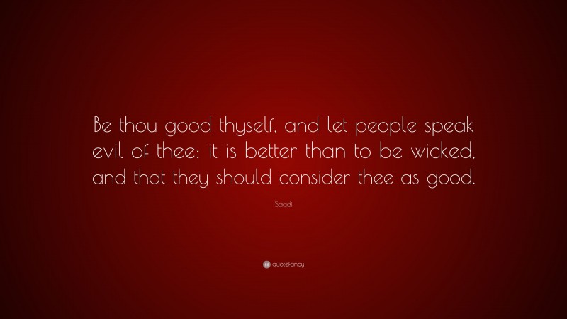 Saadi Quote: “Be thou good thyself, and let people speak evil of thee; it is better than to be wicked, and that they should consider thee as good.”