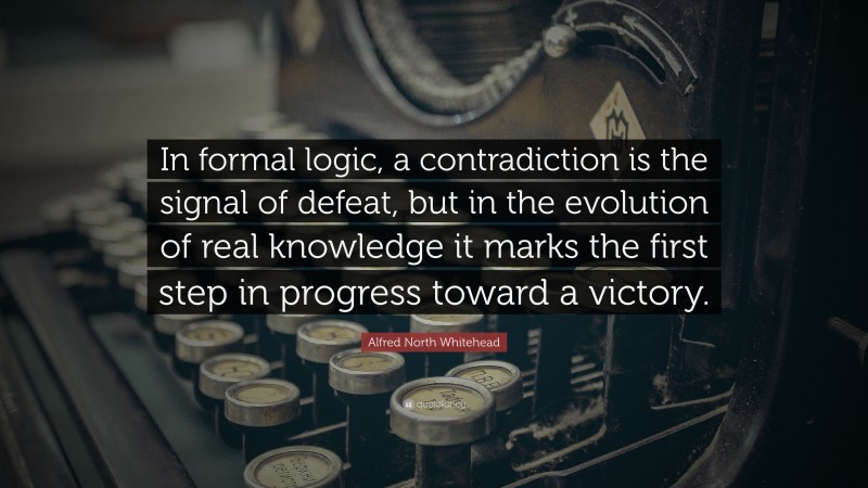 Alfred North Whitehead Quote: “In formal logic, a contradiction is the signal of defeat, but in the evolution of real knowledge it marks the first step in progress toward a victory.”