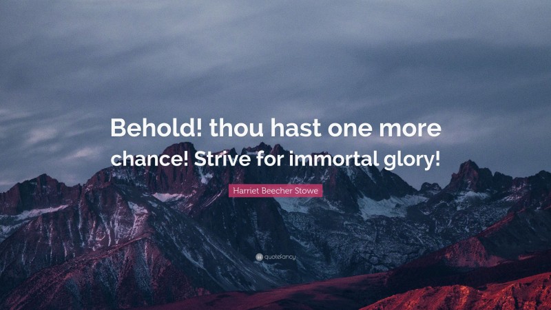Harriet Beecher Stowe Quote: “Behold! thou hast one more chance! Strive for immortal glory!”