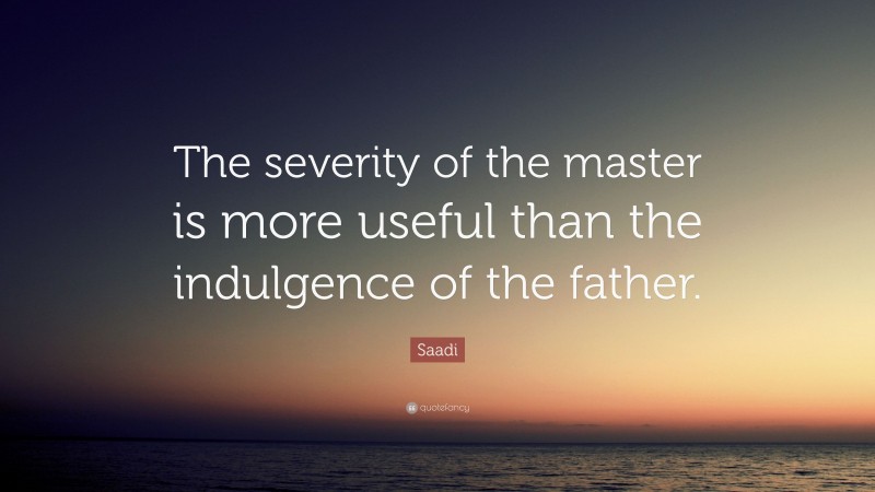 Saadi Quote: “The severity of the master is more useful than the indulgence of the father.”