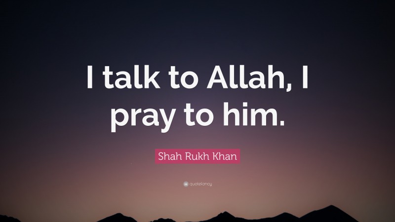 Shah Rukh Khan Quote: “I talk to Allah, I pray to him.”