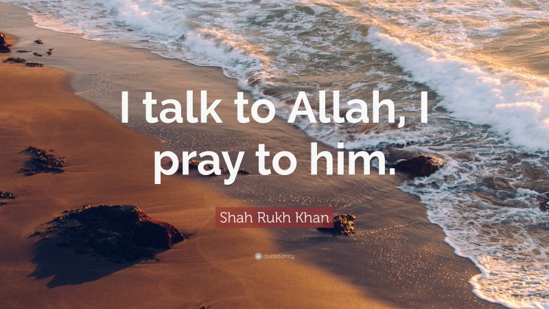 Shah Rukh Khan Quote: “I talk to Allah, I pray to him.”