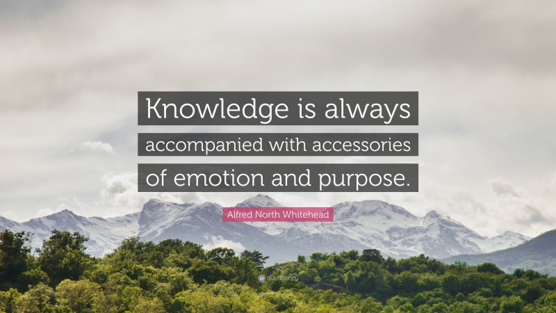 Alfred North Whitehead Quote: “Knowledge is always accompanied with accessories of emotion and purpose.”