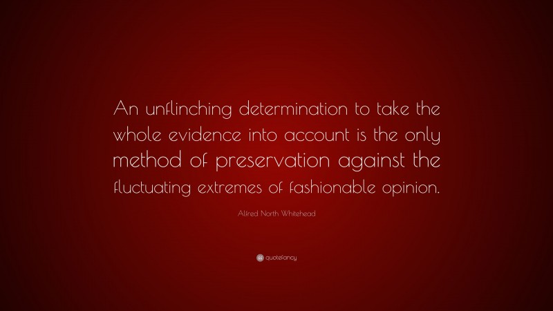 Alfred North Whitehead Quote: “An unflinching determination to take the whole evidence into account is the only method of preservation against the fluctuating extremes of fashionable opinion.”