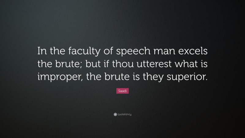 Saadi Quote: “In the faculty of speech man excels the brute; but if thou utterest what is improper, the brute is they superior.”