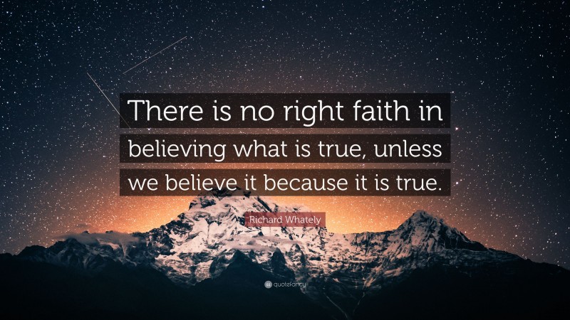 Richard Whately Quote: “There is no right faith in believing what is true, unless we believe it because it is true.”
