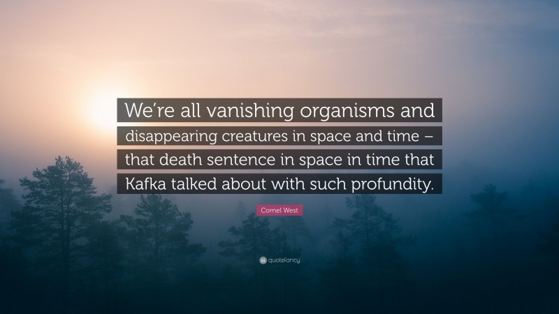 Cornel West Quote: “We’re all vanishing organisms and disappearing creatures in space and time – that death sentence in space in time that Kafka talked about with such profundity.”