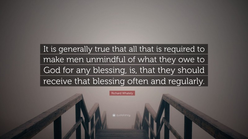 Richard Whately Quote: “It is generally true that all that is required to make men unmindful of what they owe to God for any blessing, is, that they should receive that blessing often and regularly.”