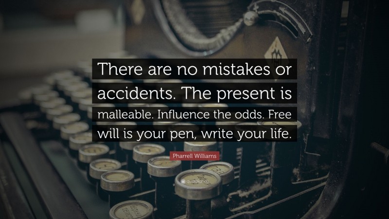 Pharrell Williams Quote: “There are no mistakes or accidents. The present is malleable. Influence the odds. Free will is your pen, write your life.”