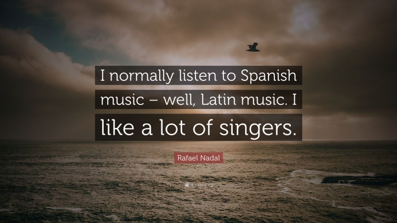 Rafael Nadal Quote: “I normally listen to Spanish music – well, Latin music. I like a lot of singers.”
