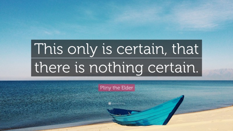 Pliny the Elder Quote: “This only is certain, that there is nothing certain.”