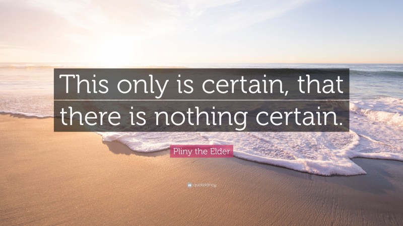 Pliny the Elder Quote: “This only is certain, that there is nothing certain.”