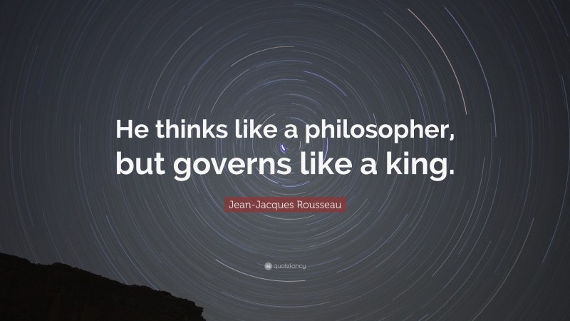 Jean-Jacques Rousseau Quote: “He thinks like a philosopher, but governs like a king.”