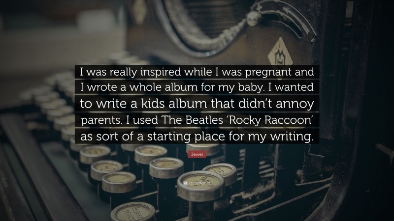 Jewel Quote: “I was really inspired while I was pregnant and I wrote a whole album for my baby. I wanted to write a kids album that didn’t annoy parents. I used The Beatles ‘Rocky Raccoon’ as sort of a starting place for my writing.”