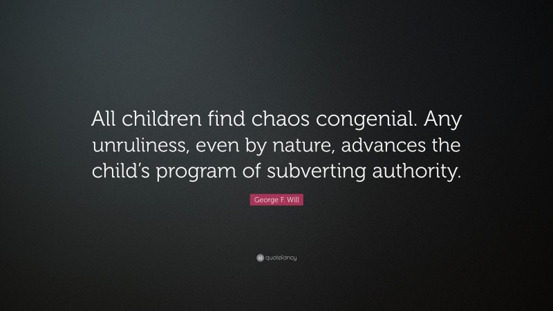 George F. Will Quote: “All children find chaos congenial. Any unruliness, even by nature, advances the child’s program of subverting authority.”