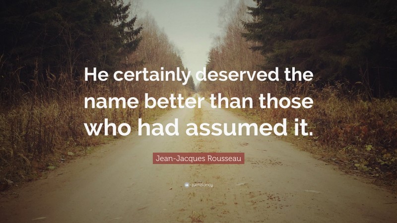 Jean-Jacques Rousseau Quote: “He certainly deserved the name better than those who had assumed it.”