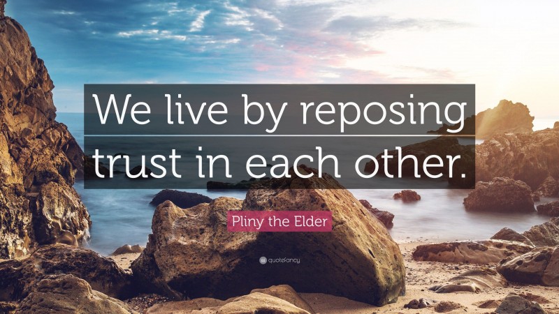 Pliny the Elder Quote: “We live by reposing trust in each other.”