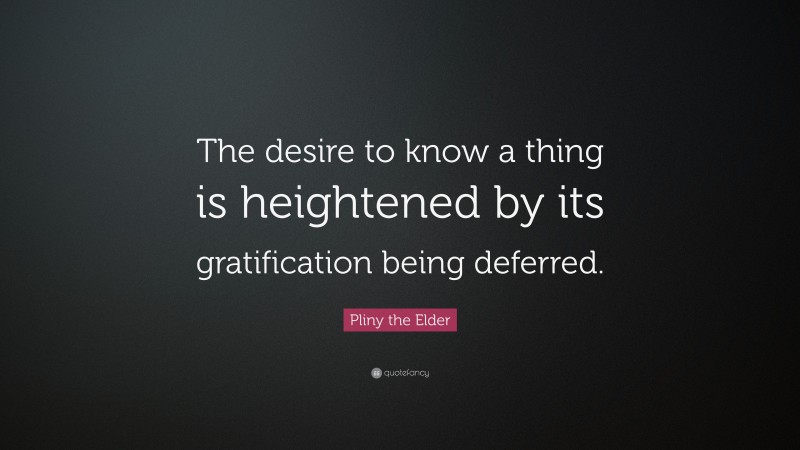 Pliny the Elder Quote: “The desire to know a thing is heightened by its gratification being deferred.”