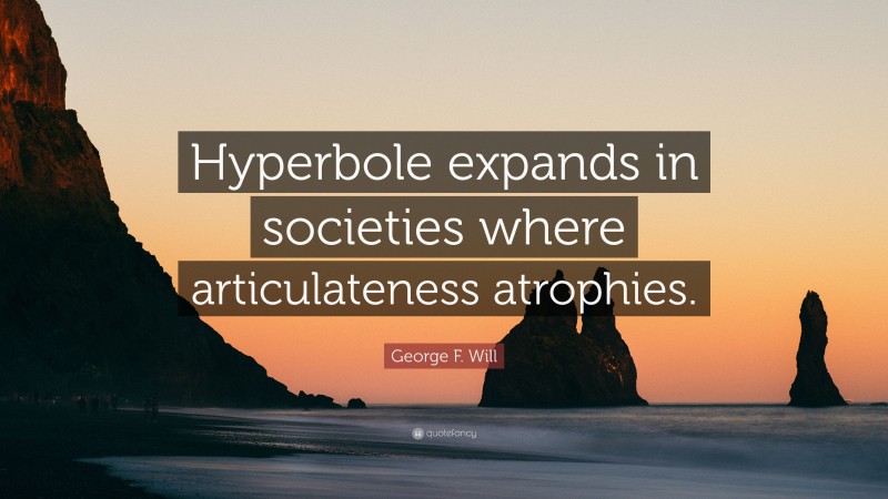 George F. Will Quote: “Hyperbole expands in societies where articulateness atrophies.”