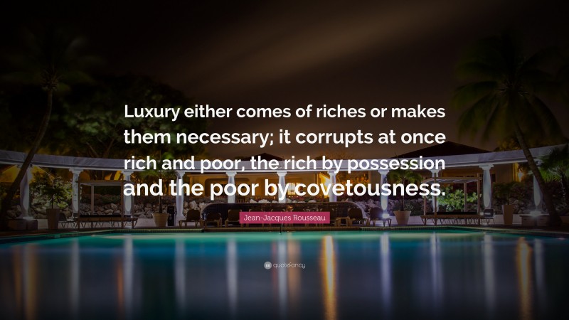 Jean-Jacques Rousseau Quote: “Luxury either comes of riches or makes them necessary; it corrupts at once rich and poor, the rich by possession and the poor by covetousness.”