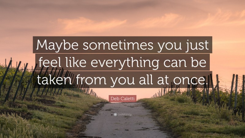 Deb Caletti Quote: “Maybe sometimes you just feel like everything can be taken from you all at once.”