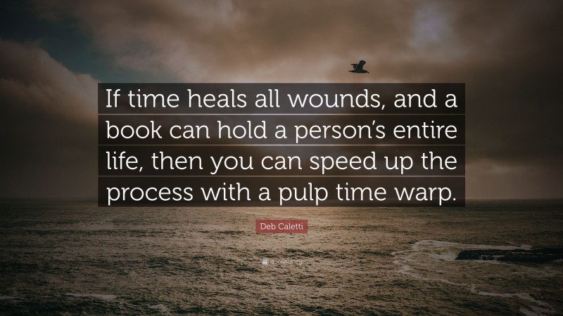 Deb Caletti Quote: “If time heals all wounds, and a book can hold a person’s entire life, then you can speed up the process with a pulp time warp.”